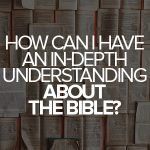 How can I have an in-depth understanding about the Bible?