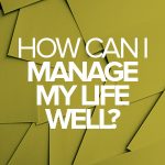 How can I manage my life well?