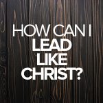 How can I lead like Christ?