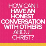 How can I have an honest conversation with others about Christ?