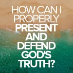How can I properly present and defend God’s truth?