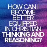 How can I become better equipped in Christian thinking and reasoning?