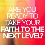 Are you ready to take your faith to the next level?